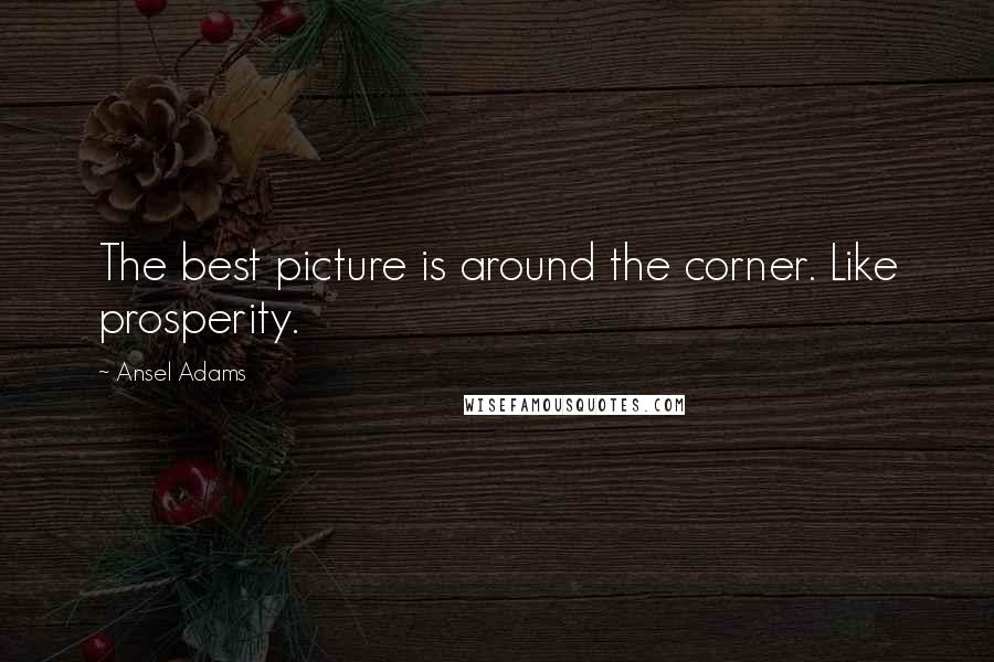 Ansel Adams Quotes: The best picture is around the corner. Like prosperity.