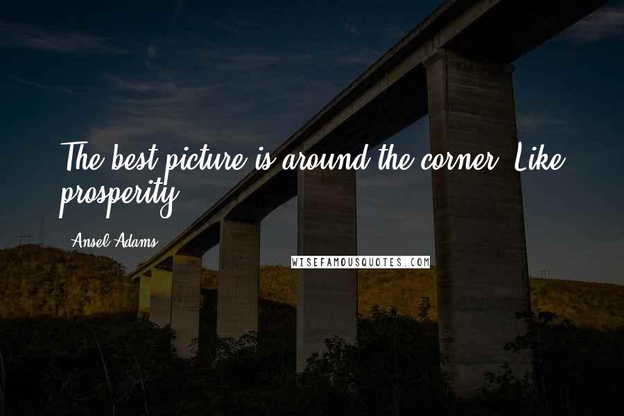 Ansel Adams Quotes: The best picture is around the corner. Like prosperity.