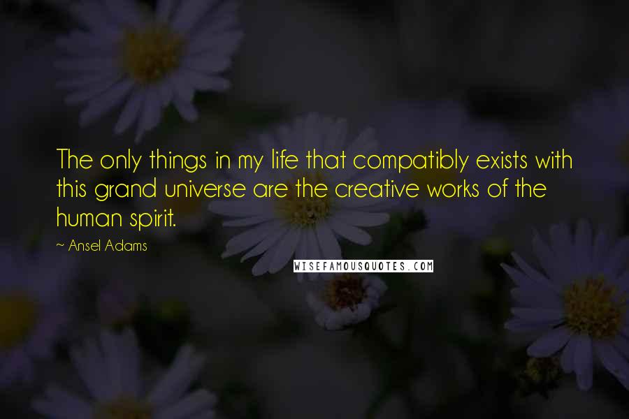 Ansel Adams Quotes: The only things in my life that compatibly exists with this grand universe are the creative works of the human spirit.