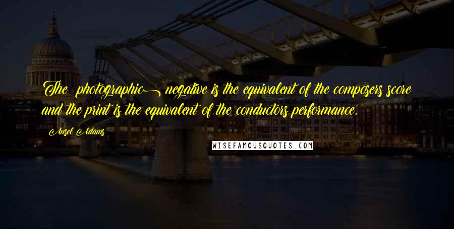 Ansel Adams Quotes: The (photographic) negative is the equivalent of the composers score and the print is the equivalent of the conductors performance.