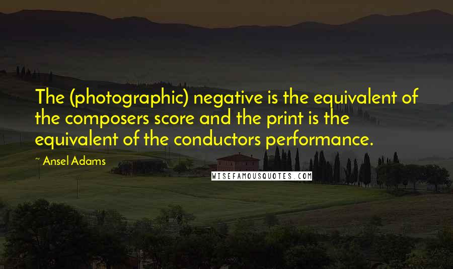 Ansel Adams Quotes: The (photographic) negative is the equivalent of the composers score and the print is the equivalent of the conductors performance.