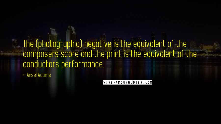 Ansel Adams Quotes: The (photographic) negative is the equivalent of the composers score and the print is the equivalent of the conductors performance.