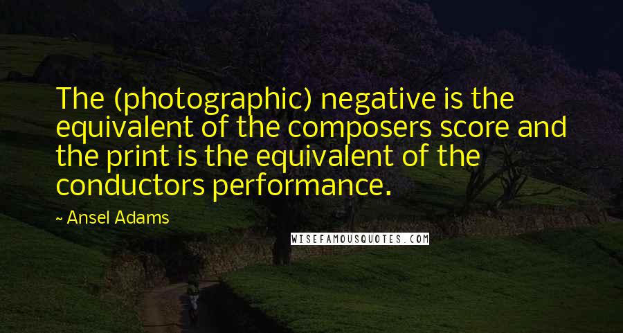 Ansel Adams Quotes: The (photographic) negative is the equivalent of the composers score and the print is the equivalent of the conductors performance.