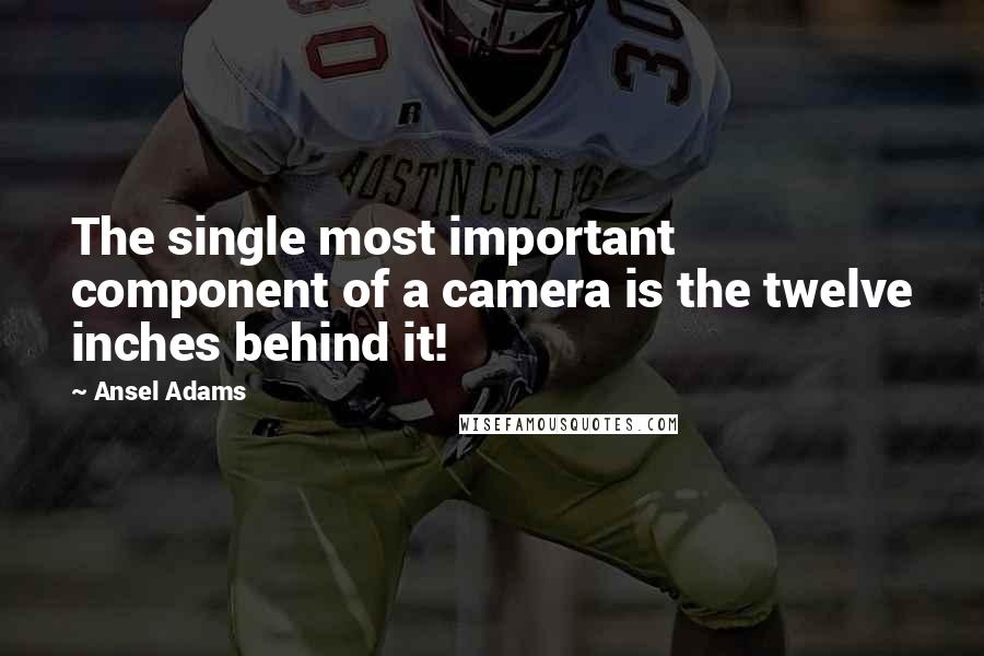 Ansel Adams Quotes: The single most important component of a camera is the twelve inches behind it!