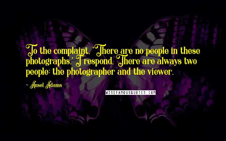 Ansel Adams Quotes: To the complaint, 'There are no people in these photographs,' I respond, There are always two people: the photographer and the viewer.