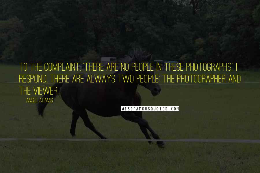 Ansel Adams Quotes: To the complaint, 'There are no people in these photographs,' I respond, There are always two people: the photographer and the viewer.