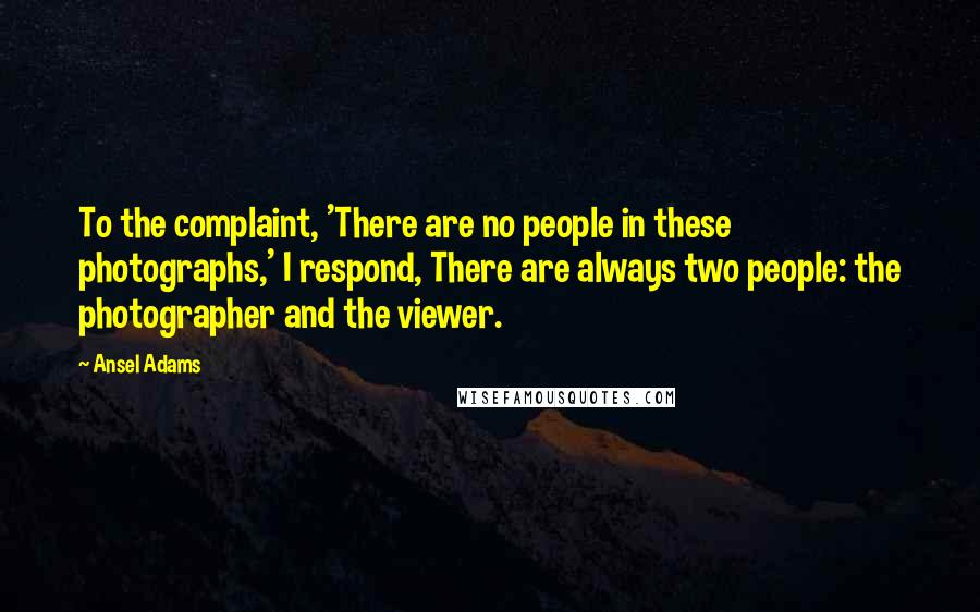 Ansel Adams Quotes: To the complaint, 'There are no people in these photographs,' I respond, There are always two people: the photographer and the viewer.