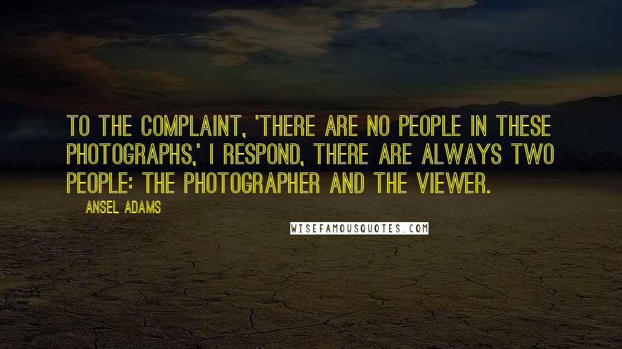 Ansel Adams Quotes: To the complaint, 'There are no people in these photographs,' I respond, There are always two people: the photographer and the viewer.