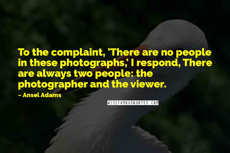 Ansel Adams Quotes: To the complaint, 'There are no people in these photographs,' I respond, There are always two people: the photographer and the viewer.