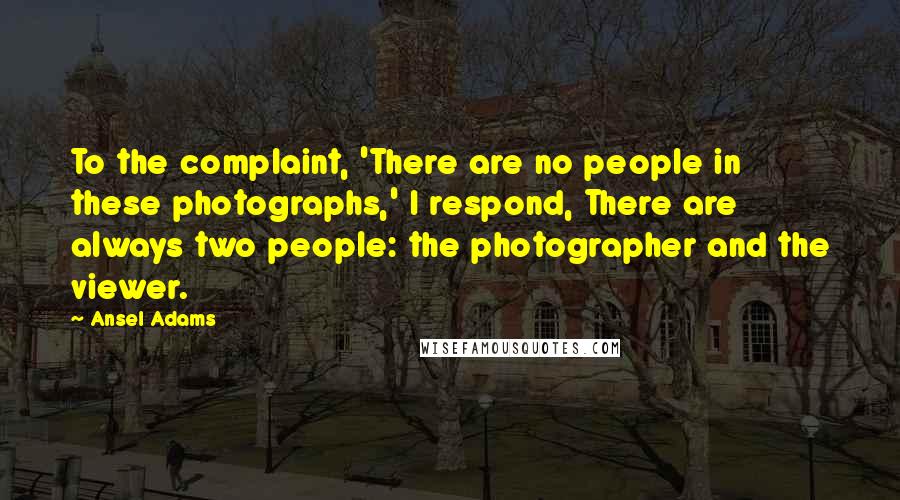 Ansel Adams Quotes: To the complaint, 'There are no people in these photographs,' I respond, There are always two people: the photographer and the viewer.