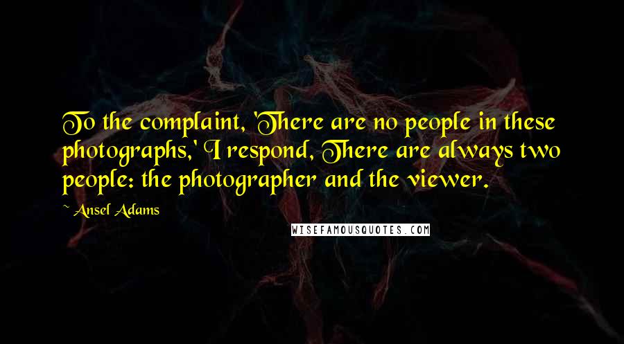 Ansel Adams Quotes: To the complaint, 'There are no people in these photographs,' I respond, There are always two people: the photographer and the viewer.