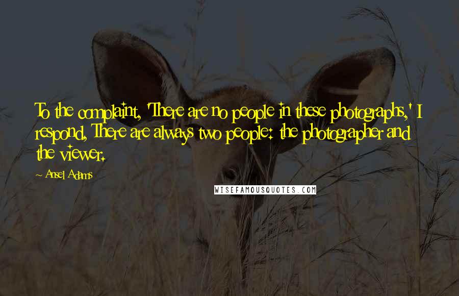 Ansel Adams Quotes: To the complaint, 'There are no people in these photographs,' I respond, There are always two people: the photographer and the viewer.