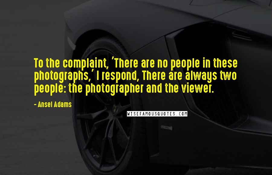 Ansel Adams Quotes: To the complaint, 'There are no people in these photographs,' I respond, There are always two people: the photographer and the viewer.