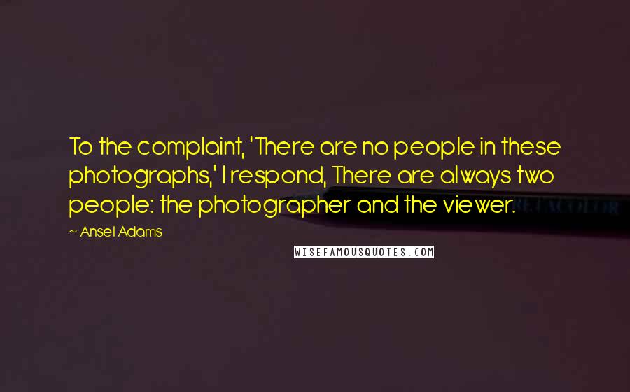 Ansel Adams Quotes: To the complaint, 'There are no people in these photographs,' I respond, There are always two people: the photographer and the viewer.