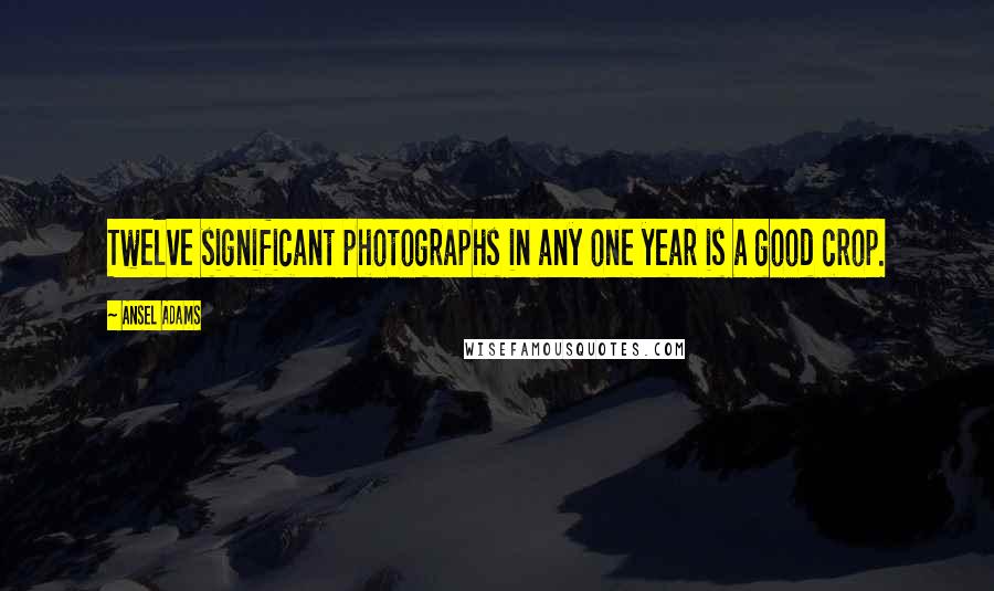 Ansel Adams Quotes: Twelve significant photographs in any one year is a good crop.