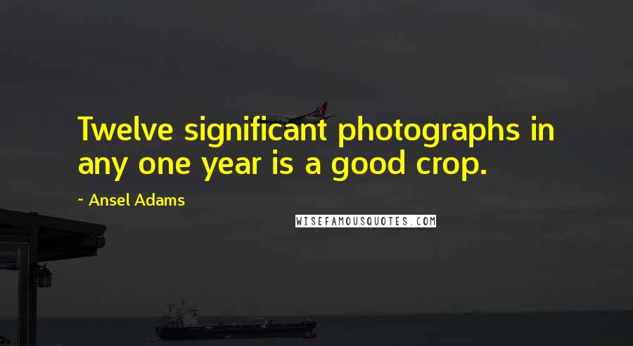 Ansel Adams Quotes: Twelve significant photographs in any one year is a good crop.