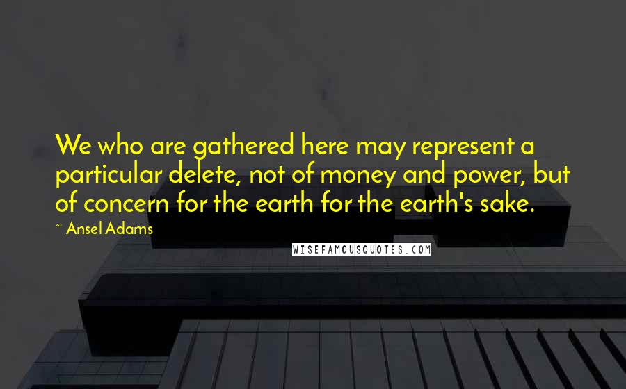 Ansel Adams Quotes: We who are gathered here may represent a particular delete, not of money and power, but of concern for the earth for the earth's sake.