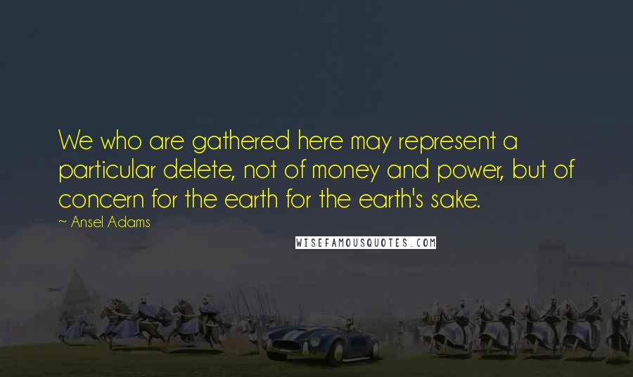 Ansel Adams Quotes: We who are gathered here may represent a particular delete, not of money and power, but of concern for the earth for the earth's sake.