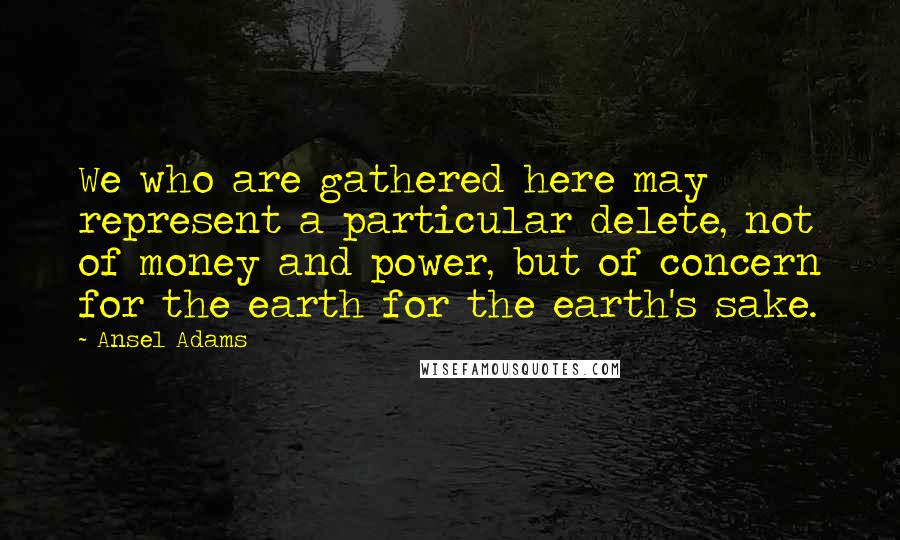 Ansel Adams Quotes: We who are gathered here may represent a particular delete, not of money and power, but of concern for the earth for the earth's sake.