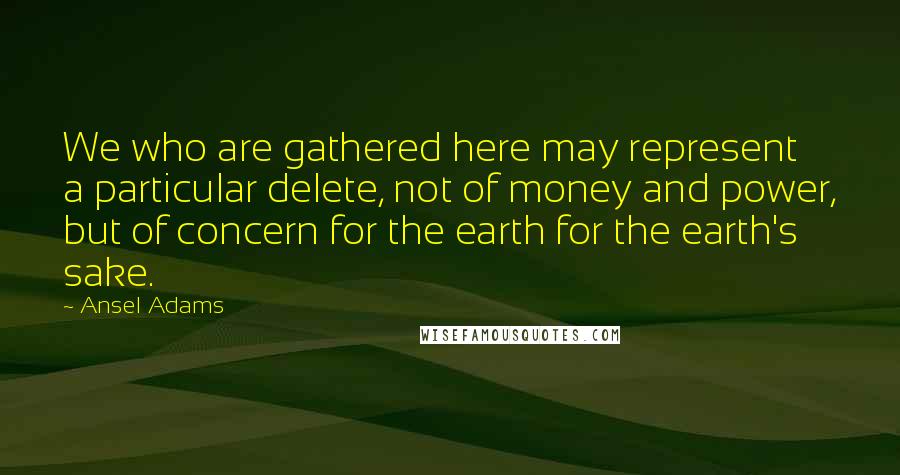 Ansel Adams Quotes: We who are gathered here may represent a particular delete, not of money and power, but of concern for the earth for the earth's sake.