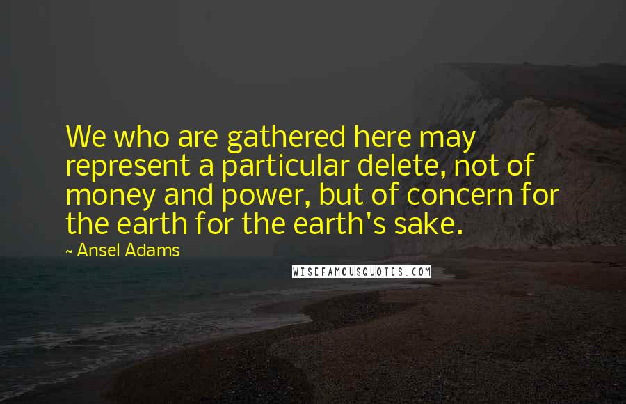 Ansel Adams Quotes: We who are gathered here may represent a particular delete, not of money and power, but of concern for the earth for the earth's sake.