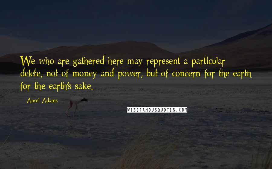 Ansel Adams Quotes: We who are gathered here may represent a particular delete, not of money and power, but of concern for the earth for the earth's sake.