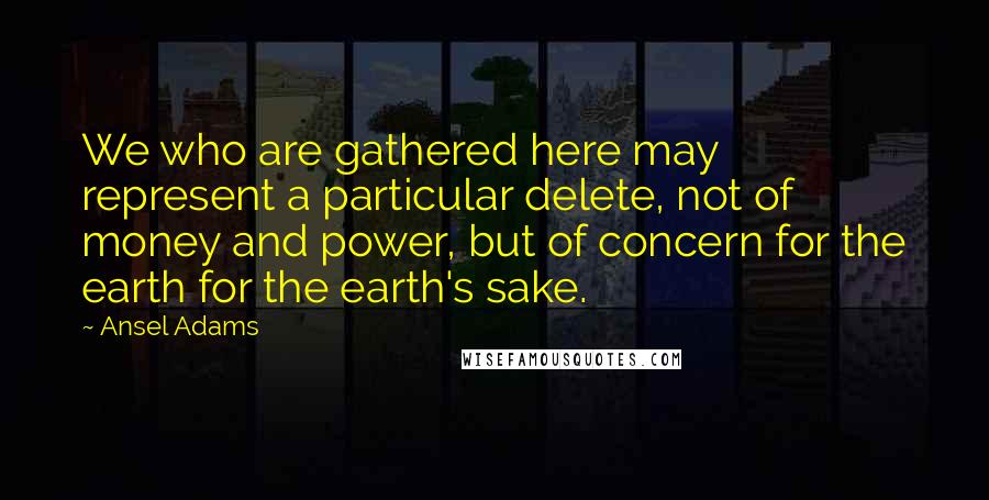 Ansel Adams Quotes: We who are gathered here may represent a particular delete, not of money and power, but of concern for the earth for the earth's sake.