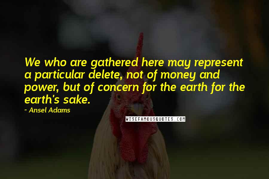 Ansel Adams Quotes: We who are gathered here may represent a particular delete, not of money and power, but of concern for the earth for the earth's sake.