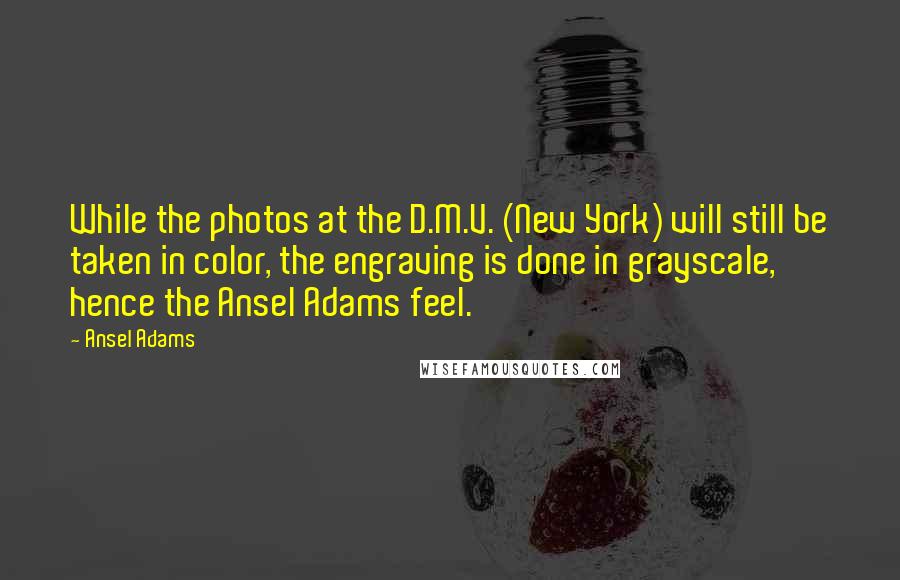 Ansel Adams Quotes: While the photos at the D.M.V. (New York) will still be taken in color, the engraving is done in grayscale, hence the Ansel Adams feel.