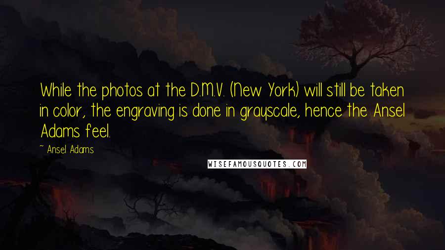 Ansel Adams Quotes: While the photos at the D.M.V. (New York) will still be taken in color, the engraving is done in grayscale, hence the Ansel Adams feel.