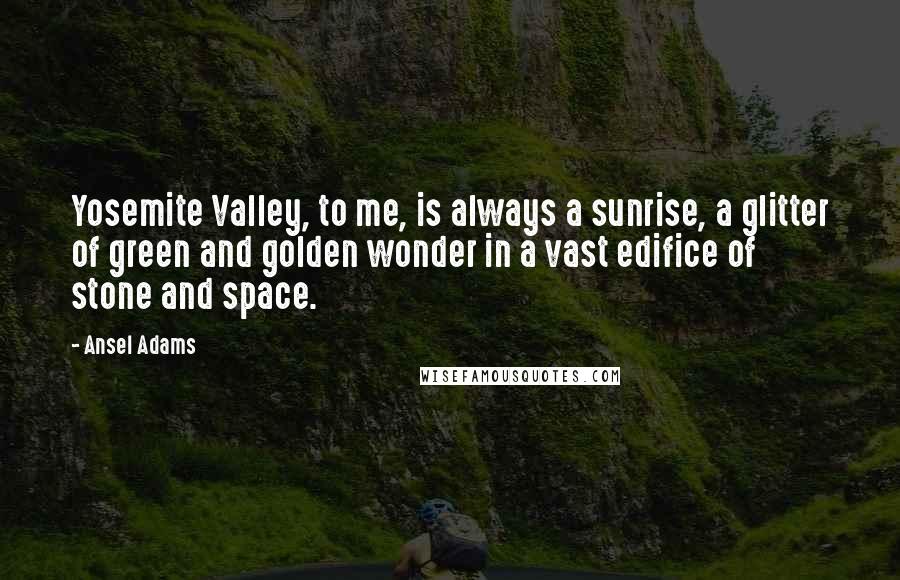 Ansel Adams Quotes: Yosemite Valley, to me, is always a sunrise, a glitter of green and golden wonder in a vast edifice of stone and space.