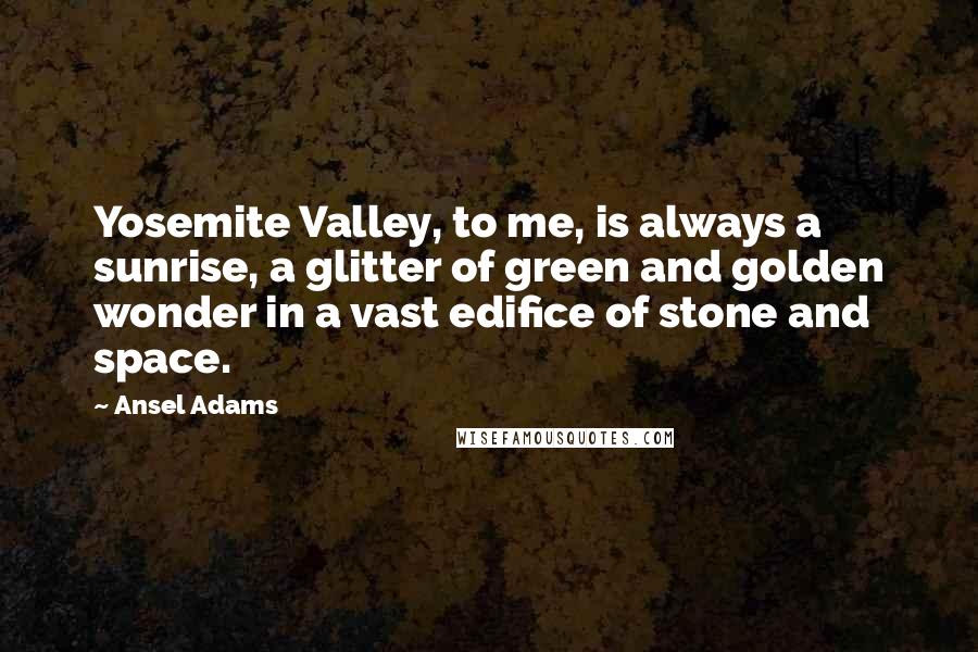 Ansel Adams Quotes: Yosemite Valley, to me, is always a sunrise, a glitter of green and golden wonder in a vast edifice of stone and space.