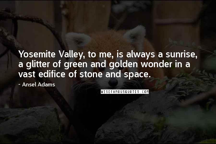Ansel Adams Quotes: Yosemite Valley, to me, is always a sunrise, a glitter of green and golden wonder in a vast edifice of stone and space.