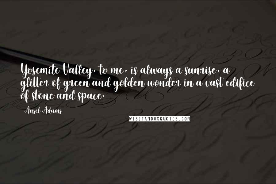Ansel Adams Quotes: Yosemite Valley, to me, is always a sunrise, a glitter of green and golden wonder in a vast edifice of stone and space.
