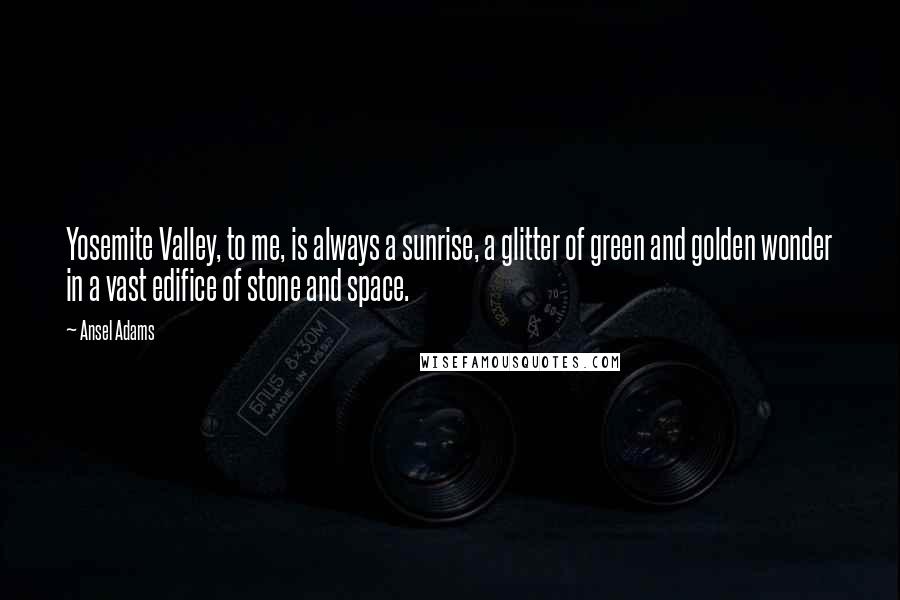 Ansel Adams Quotes: Yosemite Valley, to me, is always a sunrise, a glitter of green and golden wonder in a vast edifice of stone and space.