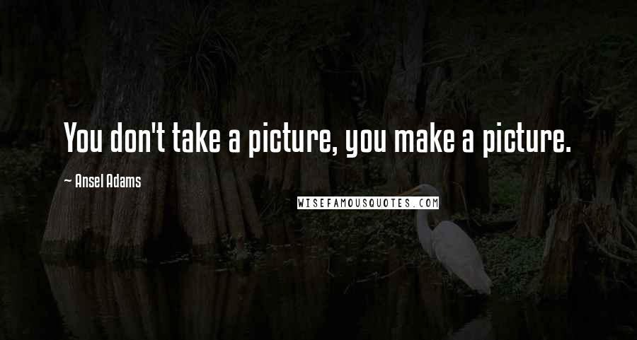 Ansel Adams Quotes: You don't take a picture, you make a picture.