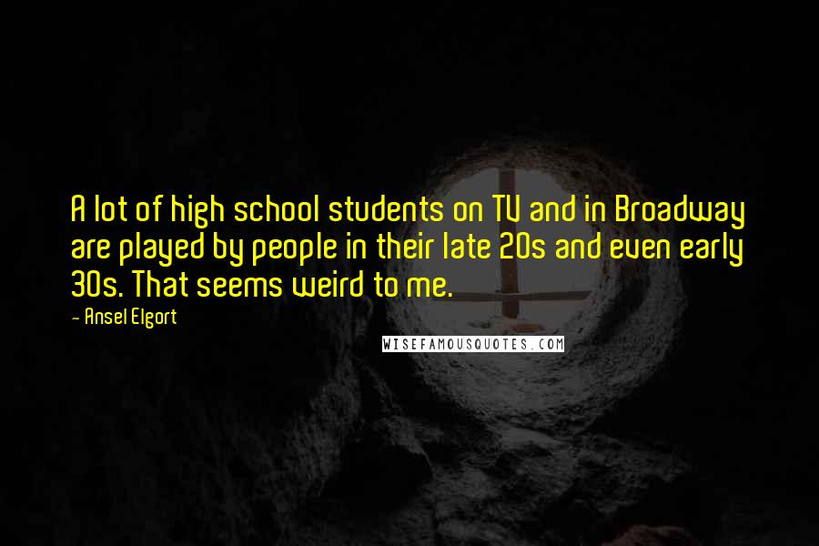 Ansel Elgort Quotes: A lot of high school students on TV and in Broadway are played by people in their late 20s and even early 30s. That seems weird to me.