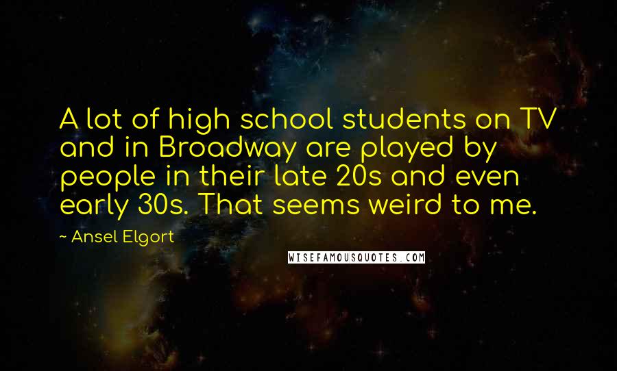 Ansel Elgort Quotes: A lot of high school students on TV and in Broadway are played by people in their late 20s and even early 30s. That seems weird to me.