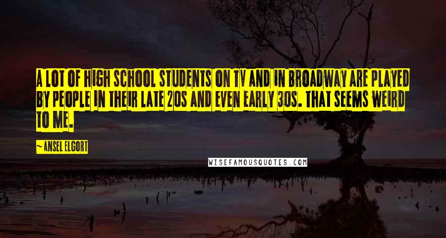 Ansel Elgort Quotes: A lot of high school students on TV and in Broadway are played by people in their late 20s and even early 30s. That seems weird to me.