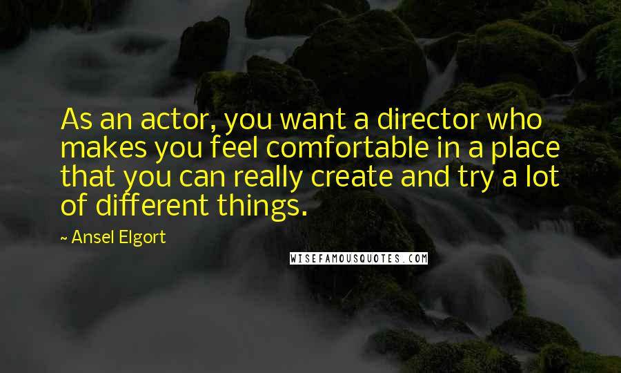 Ansel Elgort Quotes: As an actor, you want a director who makes you feel comfortable in a place that you can really create and try a lot of different things.