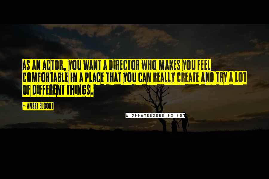 Ansel Elgort Quotes: As an actor, you want a director who makes you feel comfortable in a place that you can really create and try a lot of different things.