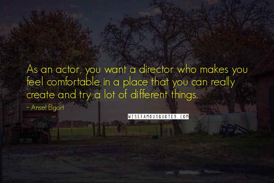 Ansel Elgort Quotes: As an actor, you want a director who makes you feel comfortable in a place that you can really create and try a lot of different things.