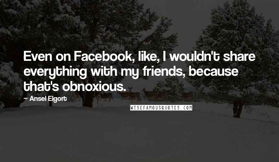 Ansel Elgort Quotes: Even on Facebook, like, I wouldn't share everything with my friends, because that's obnoxious.