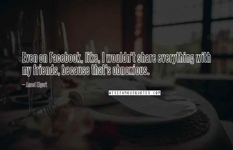 Ansel Elgort Quotes: Even on Facebook, like, I wouldn't share everything with my friends, because that's obnoxious.