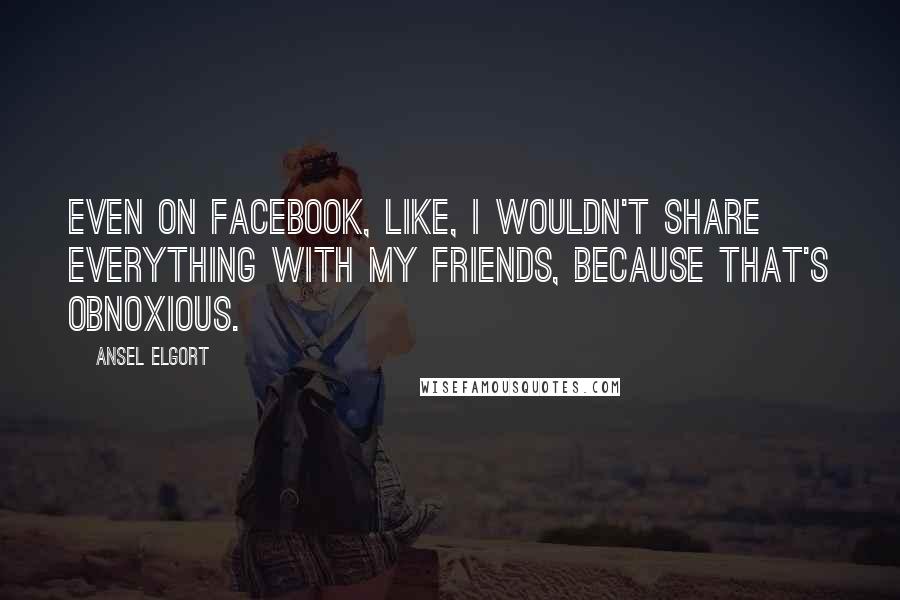 Ansel Elgort Quotes: Even on Facebook, like, I wouldn't share everything with my friends, because that's obnoxious.