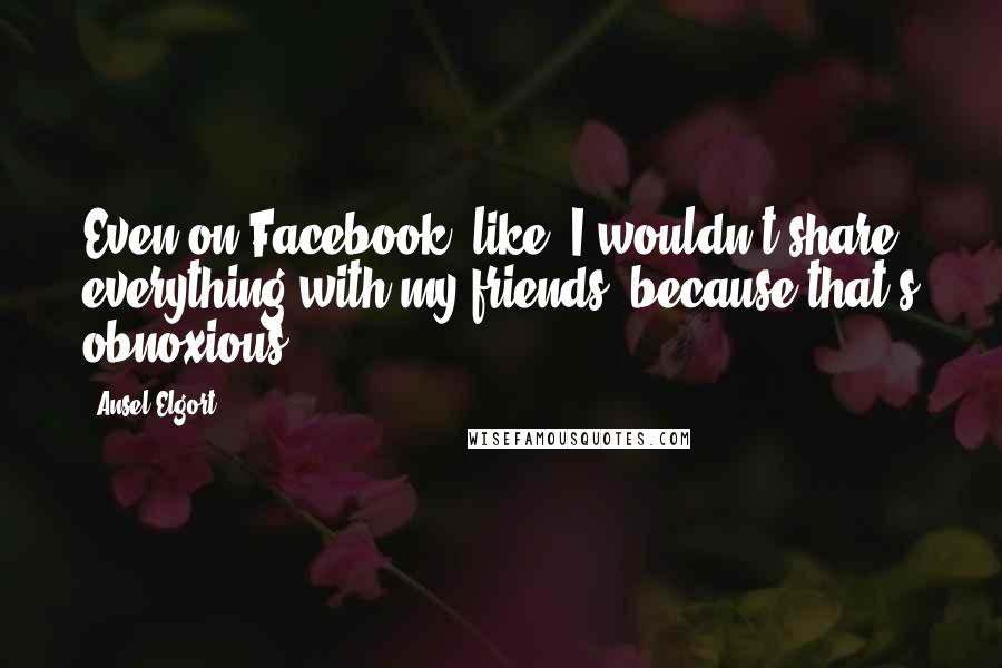 Ansel Elgort Quotes: Even on Facebook, like, I wouldn't share everything with my friends, because that's obnoxious.