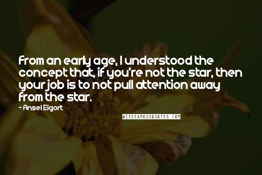 Ansel Elgort Quotes: From an early age, I understood the concept that, if you're not the star, then your job is to not pull attention away from the star.