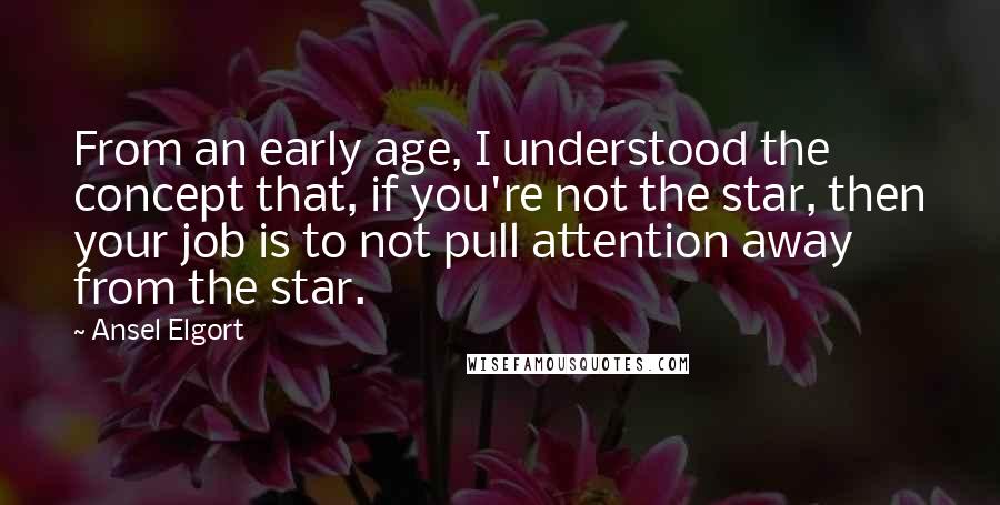 Ansel Elgort Quotes: From an early age, I understood the concept that, if you're not the star, then your job is to not pull attention away from the star.