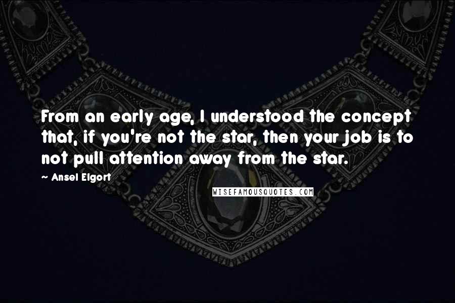 Ansel Elgort Quotes: From an early age, I understood the concept that, if you're not the star, then your job is to not pull attention away from the star.