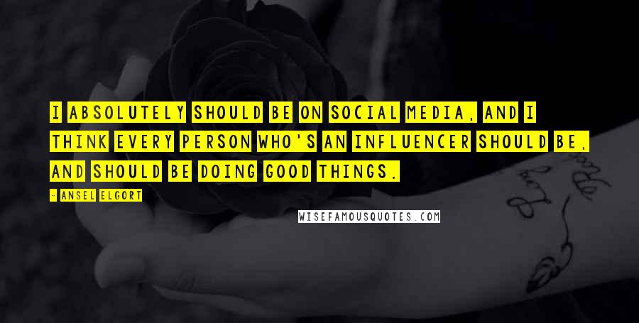 Ansel Elgort Quotes: I absolutely should be on social media, and I think every person who's an influencer should be, and should be doing good things.